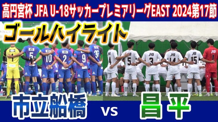 市立船橋 vs 昌平　ゴールハイライト 【高円宮杯 JFA U-18サッカープレミアリーグ EAST 2024 第17節】2024.10.06