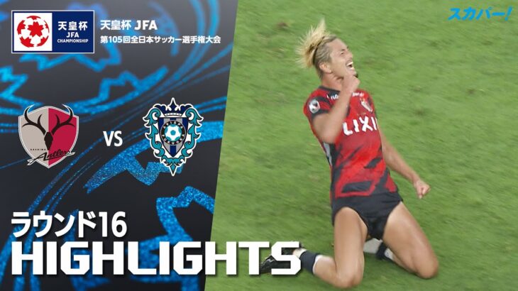 「鹿島アントラーズ×アビスパ福岡」天皇杯 JFA 第105回全日本サッカー選手権大会 ラウンド16 ハイライト