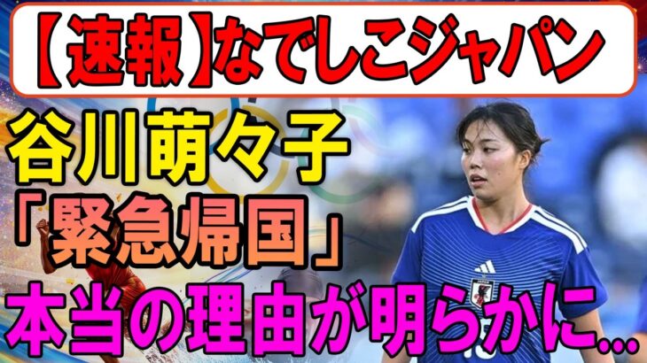 衝撃速報！なでしこジャパンに激震！谷川萌々子が“緊急帰国”…ついに本当の理由が明らかに！