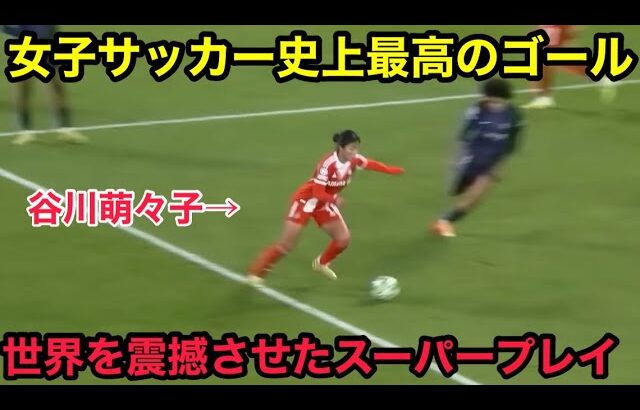 谷川萌々子が衝撃すぎるスーパーゴールでスタジアムを爆上げさせ世界に史上最高と言わせた瞬間